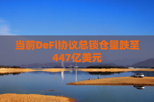 当前DeFi协议总锁仓量跌至447亿美元