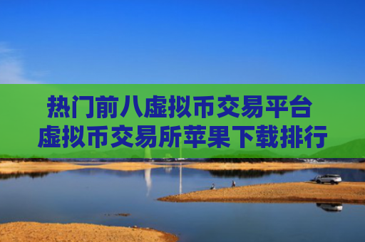 热门前八虚拟币交易平台 虚拟币交易所苹果下载排行