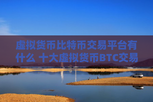 虚拟货币比特币交易平台有什么 十大虚拟货币BTC交易所排行榜