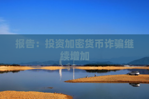 报告：投资加密货币诈骗继续增加
