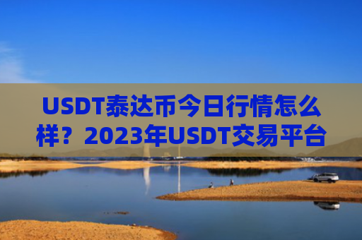 USDT泰达币今日行情怎么样？2023年USDT交易平台大盘点