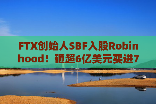 FTX创始人SBF入股Robinhood！砸超6亿美元买进7.6%股份