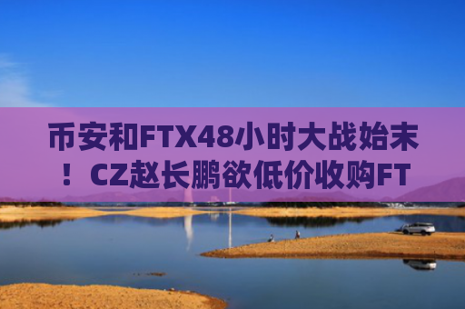 币安和FTX48小时大战始末！CZ赵长鹏欲低价收购FTX怎么回事？