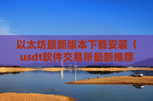 以太坊最新版本下载安装（usdt软件交易所最新推荐