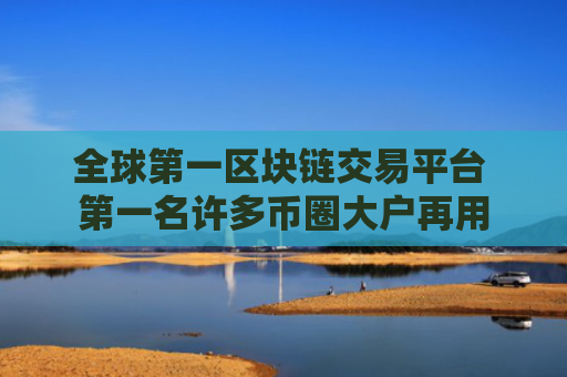 全球第一区块链交易平台 第一名许多币圈大户再用