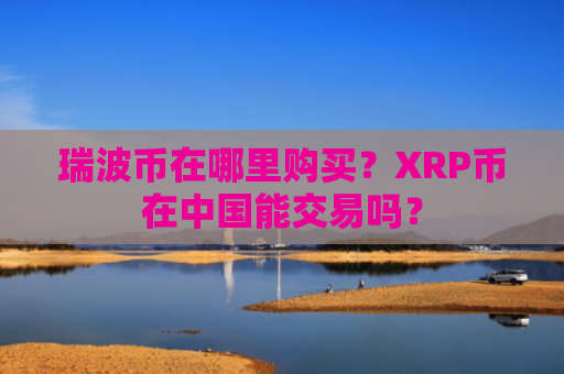 瑞波币在哪里购买？XRP币在中国能交易吗？