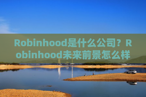 Robinhood是什么公司？Robinhood未来前景怎么样？