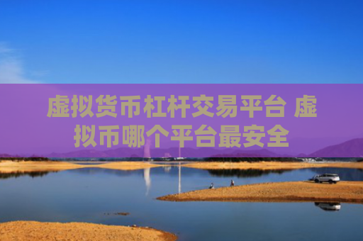 虚拟货币杠杆交易平台 虚拟币哪个平台最安全