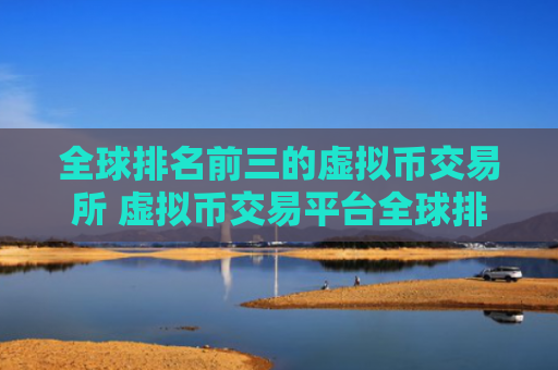 全球排名前三的虚拟币交易所 虚拟币交易平台全球排行