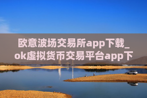 欧意波场交易所app下载_ok虚拟货币交易平台app下载推荐