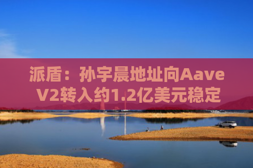 派盾：孙宇晨地址向Aave V2转入约1.2亿美元稳定币