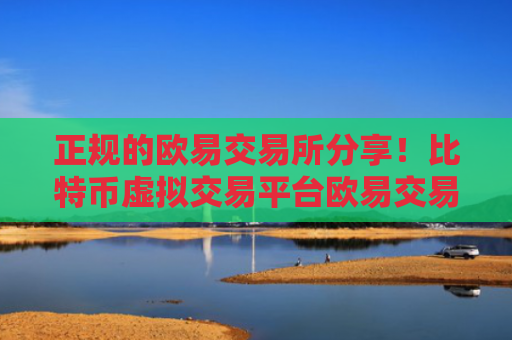 正规的欧易交易所分享！比特币虚拟交易平台欧易交易所特点！