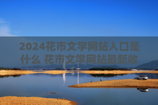 2024花市文学网站入口是什么 花市文学网站最新收藏防走失链接