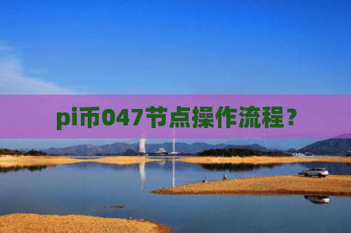 pi币047节点操作流程？
