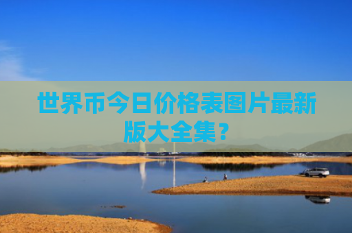 世界币今日价格表图片最新版大全集？