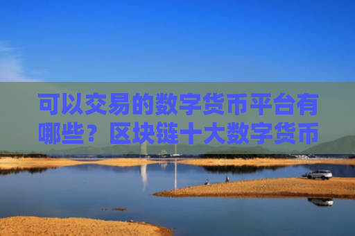 可以交易的数字货币平台有哪些？区块链十大数字货币交易平台排名