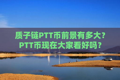 质子链PTT币前景有多大？PTT币现在大家看好吗？