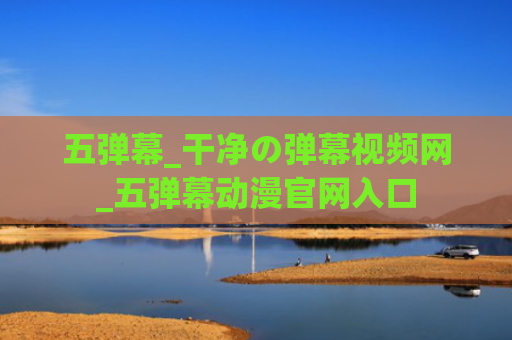 五弹幕_干净の弹幕视频网_五弹幕动漫官网入口