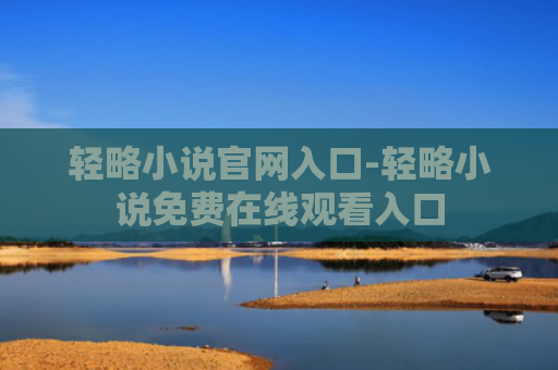 轻略小说官网入口-轻略小说免费在线观看入口