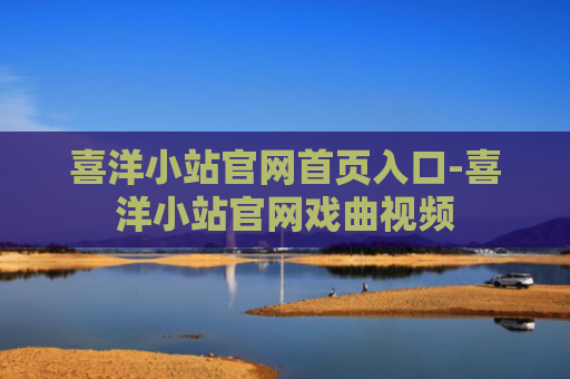 喜洋小站官网首页入口-喜洋小站官网戏曲视频