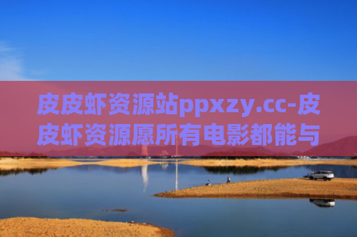 皮皮虾资源站ppxzy.cc-皮皮虾资源愿所有电影都能与你不期而遇
