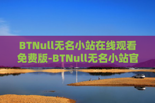 BTNull无名小站在线观看免费版-BTNull无名小站官网