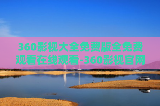 360影视大全免费版全免费观看在线观看-360影视官网