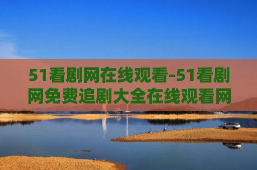 51看剧网在线观看-51看剧网免费追剧大全在线观看网站推荐