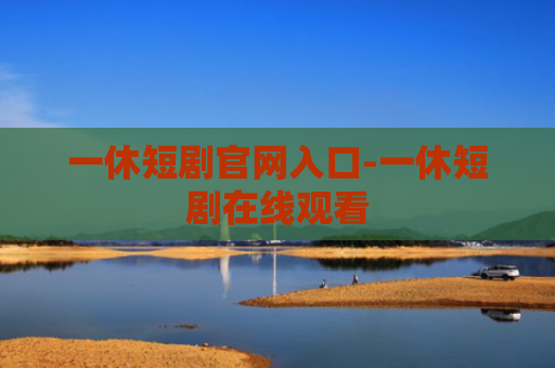 一休短剧官网入口-一休短剧在线观看