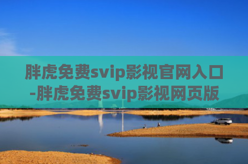 胖虎免费svip影视官网入口-胖虎免费svip影视网页版
