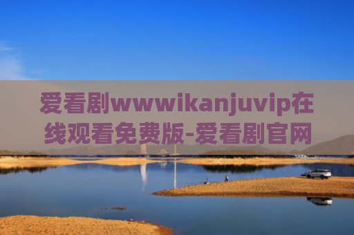 爱看剧wwwikanjuvip在线观看免费版-爱看剧官网在线观看