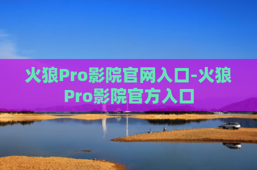 火狼Pro影院官网入口-火狼Pro影院官方入口