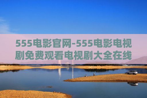555电影官网-555电影电视剧免费观看电视剧大全在线观看