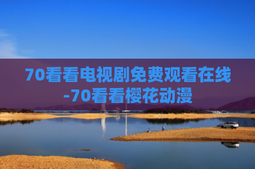 70看看电视剧免费观看在线-70看看樱花动漫