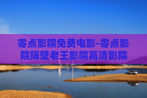 零点影院免费电影-零点影院隔壁老王影院高清影院