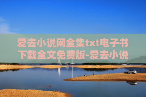 爱去小说网全集txt电子书下载全文免费版-爱去小说网怎么进不去了