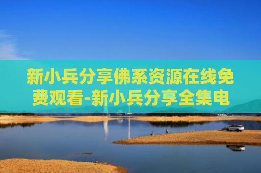 新小兵分享佛系资源在线免费观看-新小兵分享全集电视剧