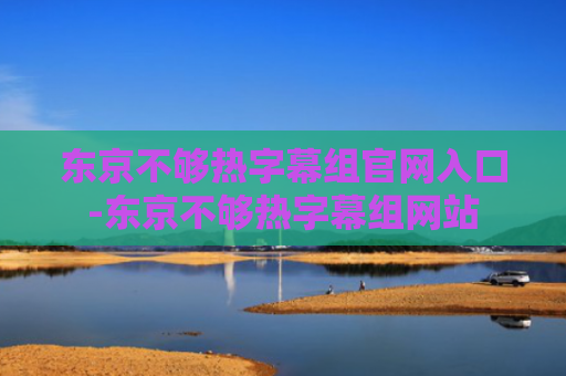 东京不够热字幕组官网入口-东京不够热字幕组网站
