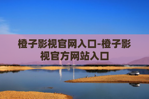 橙子影视官网入口-橙子影视官方网站入口