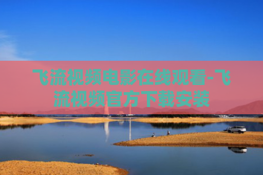 飞流视频电影在线观看-飞流视频官方下载安装
