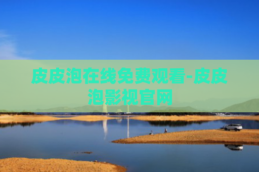 皮皮泡在线免费观看-皮皮泡影视官网