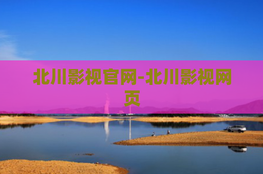 北川影视官网-北川影视网页