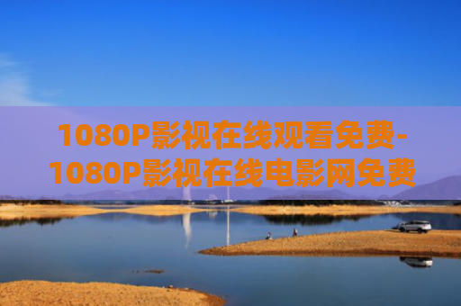 1080P影视在线观看免费-1080P影视在线电影网免费在线观看