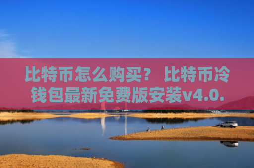 比特币怎么购买？ 比特币冷钱包最新免费版安装v4.0.8