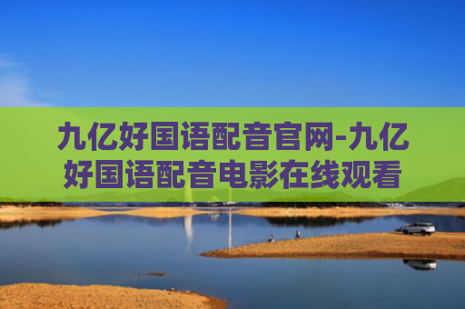 九亿好国语配音官网-九亿好国语配音电影在线观看