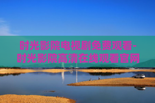 时光影院电视剧免费观看-时光影院高清在线观看官网
