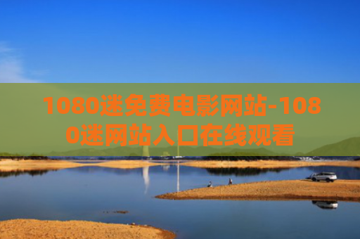1080迷免费电影网站-1080迷网站入口在线观看