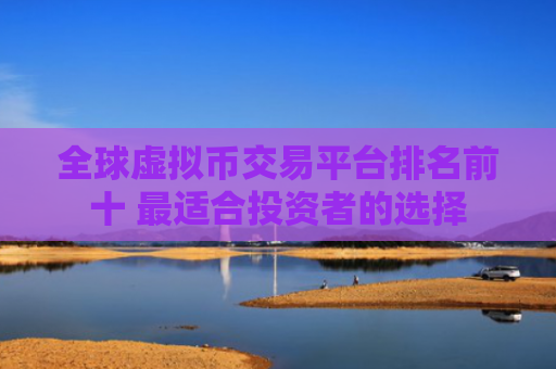 全球虚拟币交易平台排名前十 最适合投资者的选择