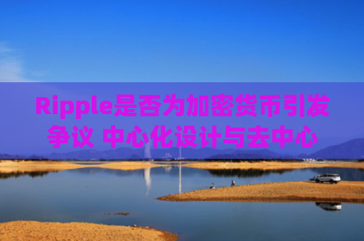 Ripple是否为加密货币引发争议 中心化设计与去中心化承诺矛盾
