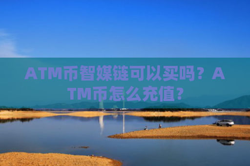 ATM币智媒链可以买吗？ATM币怎么充值？